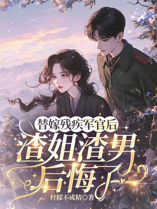 替嫁残疾军官后渣姐渣男后悔了